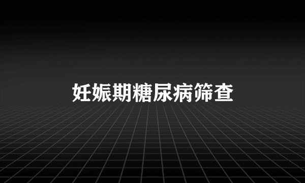 妊娠期糖尿病筛查