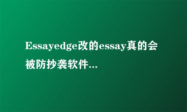 Essayedge改的essay真的会被防抄袭软件查吗？自己又改不好英文怎么办呢？