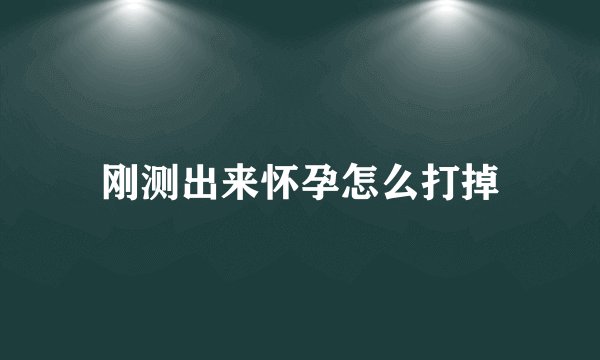 刚测出来怀孕怎么打掉