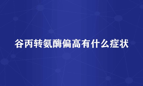 谷丙转氨酶偏高有什么症状