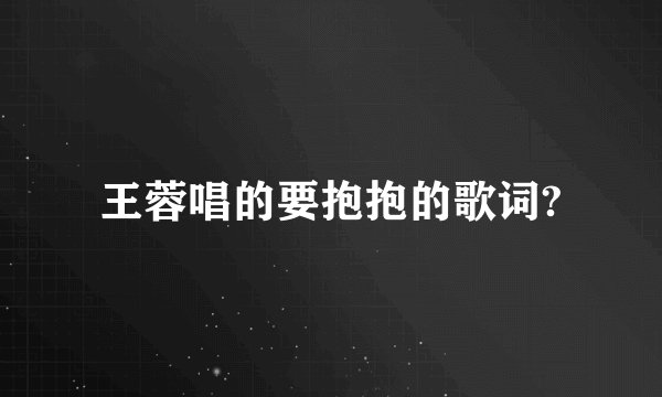王蓉唱的要抱抱的歌词?