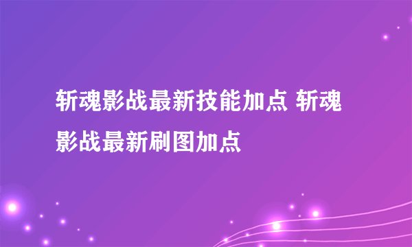 斩魂影战最新技能加点 斩魂影战最新刷图加点