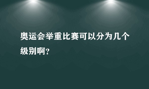 奥运会举重比赛可以分为几个级别啊？
