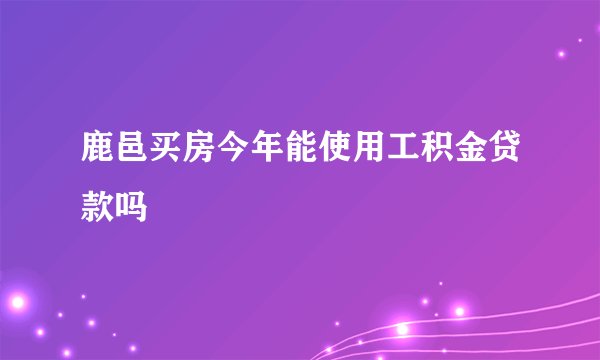 鹿邑买房今年能使用工积金贷款吗