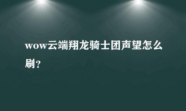 wow云端翔龙骑士团声望怎么刷？
