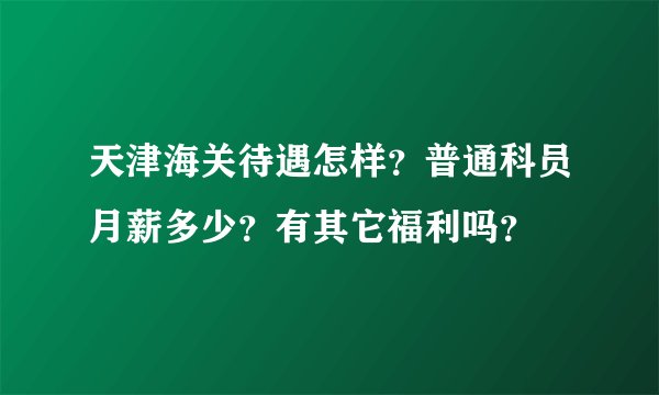 天津海关待遇怎样？普通科员月薪多少？有其它福利吗？