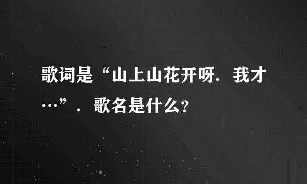 歌词是“山上山花开呀.我才…”.歌名是什么?