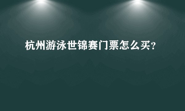 杭州游泳世锦赛门票怎么买？