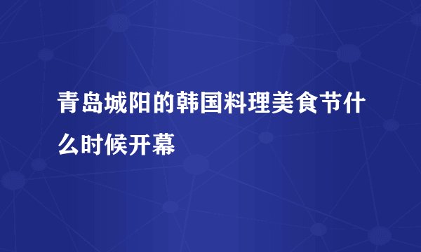 青岛城阳的韩国料理美食节什么时候开幕
