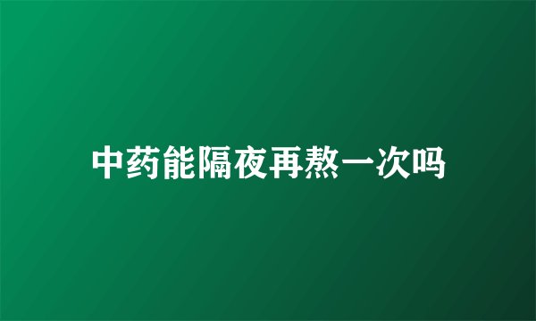 中药能隔夜再熬一次吗
