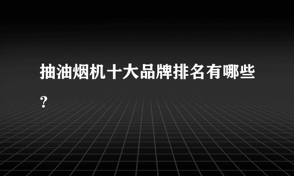 抽油烟机十大品牌排名有哪些？