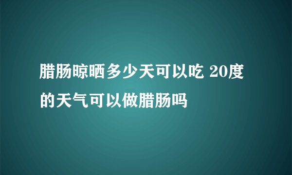 腊肠晾晒多少天可以吃 20度的天气可以做腊肠吗