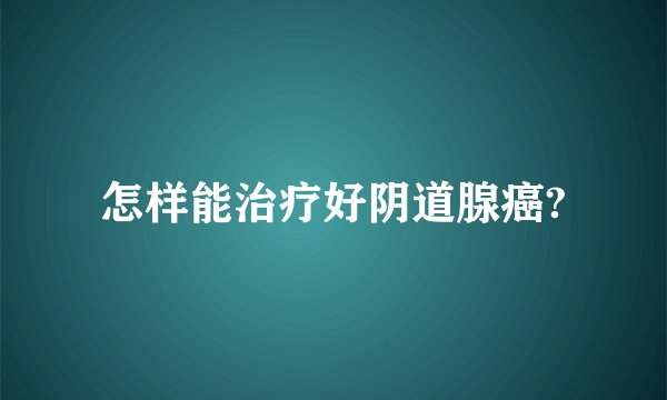 怎样能治疗好阴道腺癌?