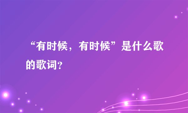“有时候，有时候”是什么歌的歌词？