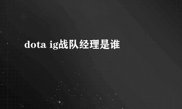 dota ig战队经理是谁