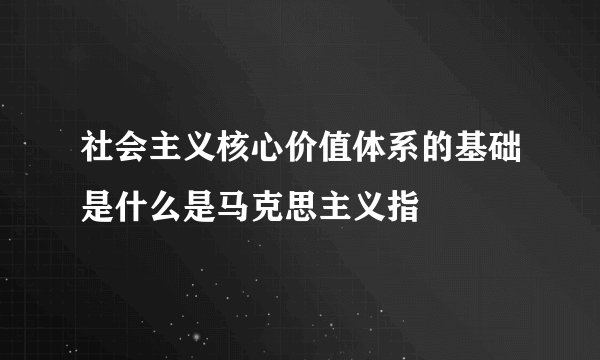 社会主义核心价值体系的基础是什么是马克思主义指