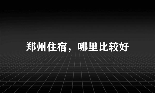 郑州住宿，哪里比较好
