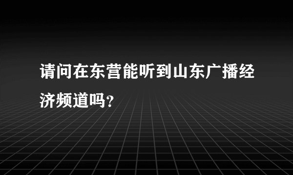 请问在东营能听到山东广播经济频道吗？