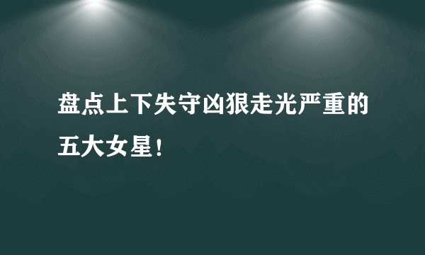 盘点上下失守凶狠走光严重的五大女星！