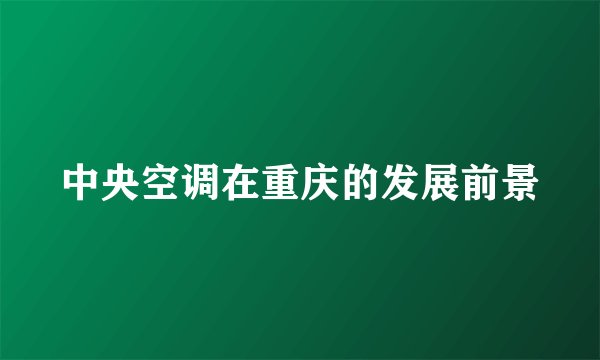 中央空调在重庆的发展前景