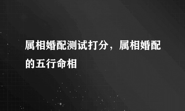 属相婚配测试打分，属相婚配的五行命相