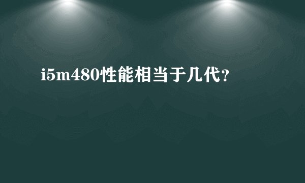 i5m480性能相当于几代？