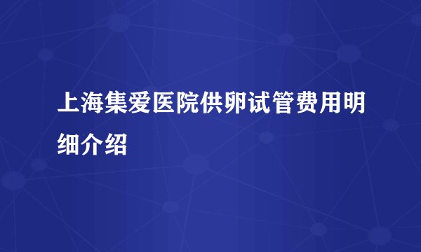 上海集爱医院供卵试管费用明细介绍