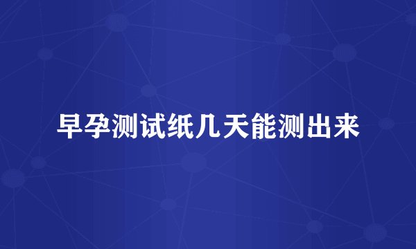 早孕测试纸几天能测出来