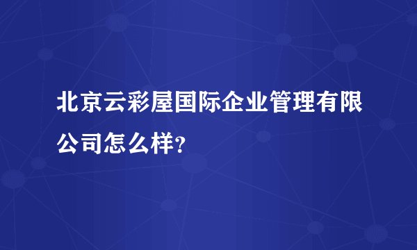 北京云彩屋国际企业管理有限公司怎么样？