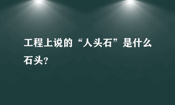 工程上说的“人头石”是什么石头？