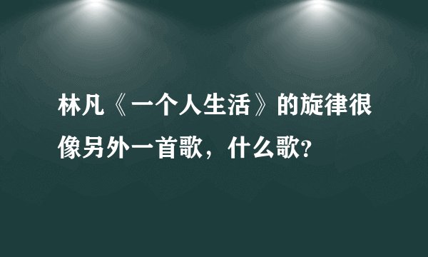 林凡《一个人生活》的旋律很像另外一首歌，什么歌？