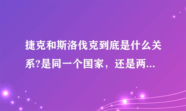 捷克和斯洛伐克到底是什么关系?是同一个国家,还是两个不同的国家啊?