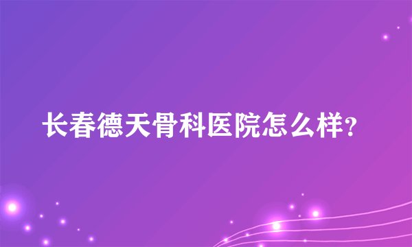 长春德天骨科医院怎么样？
