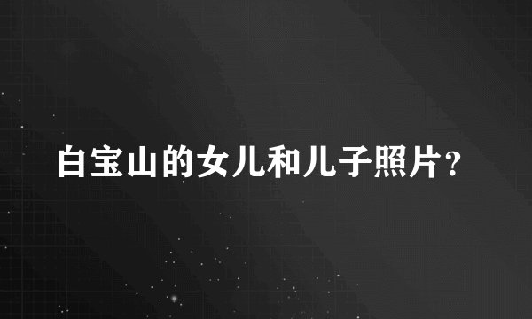 白宝山的女儿和儿子照片？