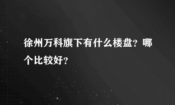 徐州万科旗下有什么楼盘？哪个比较好？
