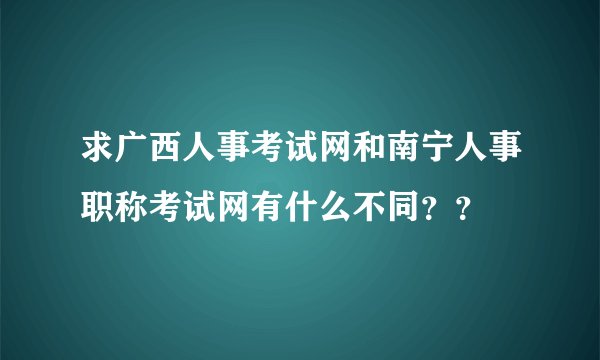 求广西人事考试网和南宁人事职称考试网有什么不同？？