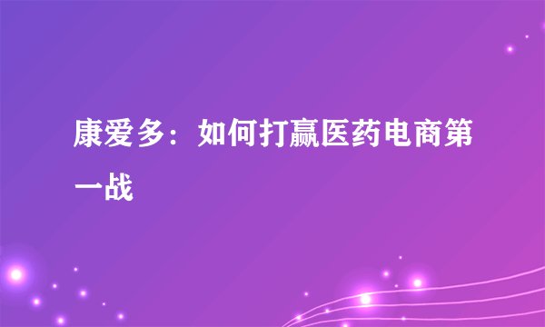 康爱多：如何打赢医药电商第一战