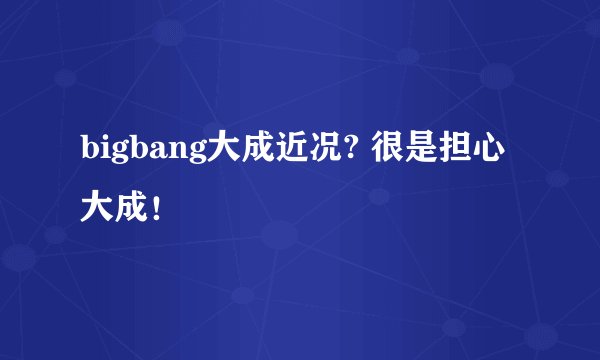 bigbang大成近况? 很是担心大成!