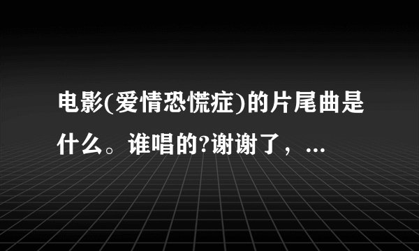 电影(爱情恐慌症)的片尾曲是什么。谁唱的?谢谢了，大神帮忙啊