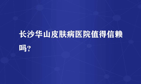 长沙华山皮肤病医院值得信赖吗？