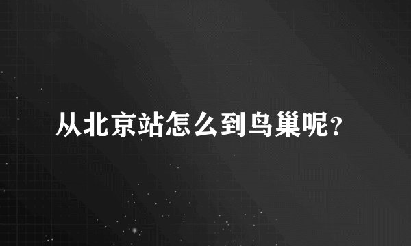 从北京站怎么到鸟巢呢？