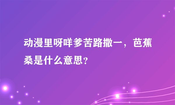 动漫里呀咩爹苦路撒一，芭蕉桑是什么意思？