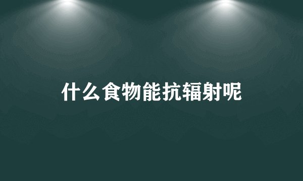 什么食物能抗辐射呢