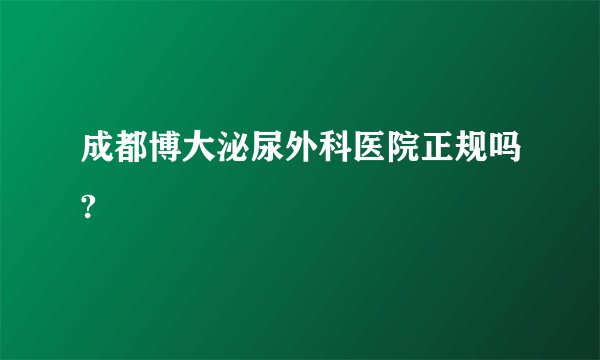 成都博大泌尿外科医院正规吗?