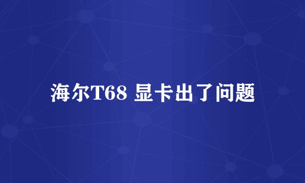 海尔T68 显卡出了问题