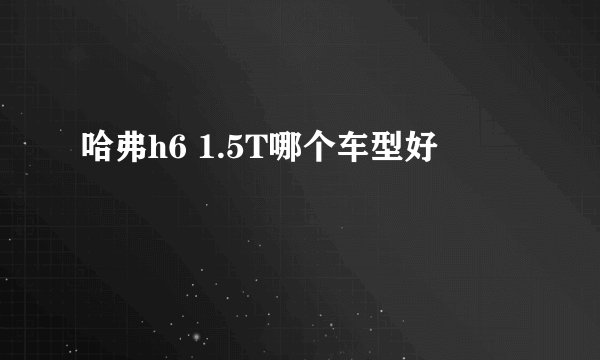 哈弗h6 1.5T哪个车型好