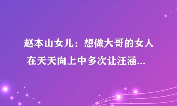 赵本山女儿：想做大哥的女人 在天天向上中多次让汪涵尴尬之极！
