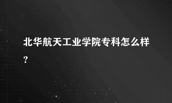 北华航天工业学院专科怎么样？