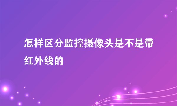 怎样区分监控摄像头是不是带红外线的