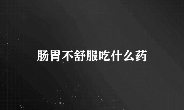 肠胃不舒服吃什么药